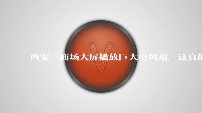 西安一商场大屏播放巨大电风扇，这真的能起到「望扇止暑」效果吗？还是单纯营销创意？