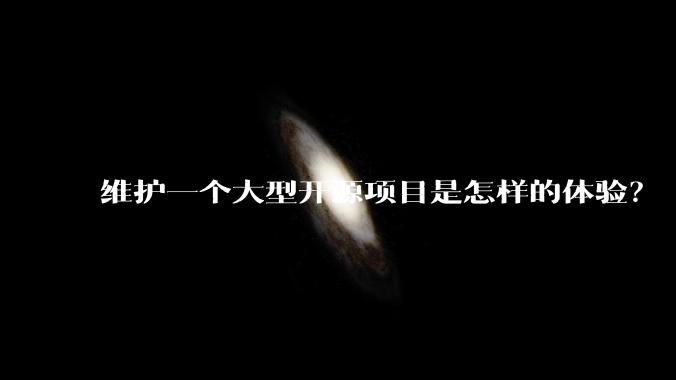 维护一个大型开源项目是怎样的体验？
