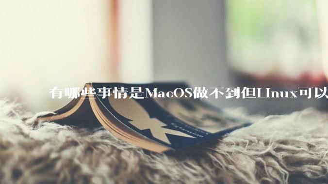 有哪些事情是MacOS做不到但Linux可以做到的？