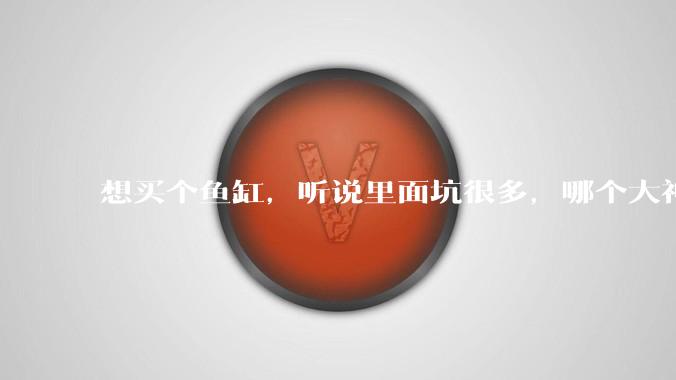 想买个鱼缸，听说里面坑很多，哪个大神给讲解一下呀？