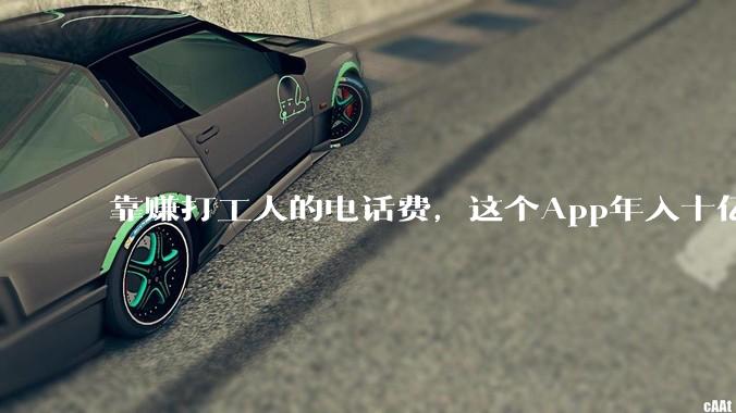 靠赚打工人的电话费，这个App年入十亿。_世超_岗位_用户