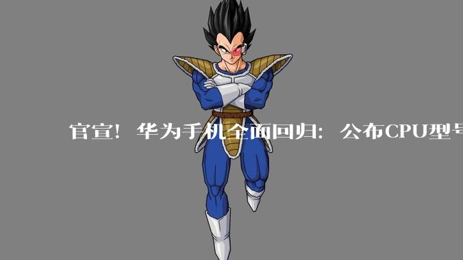 官宣！华为手机全面回归：公布CPU型号，支持5A网络，麒麟全国产突破制裁_芯片