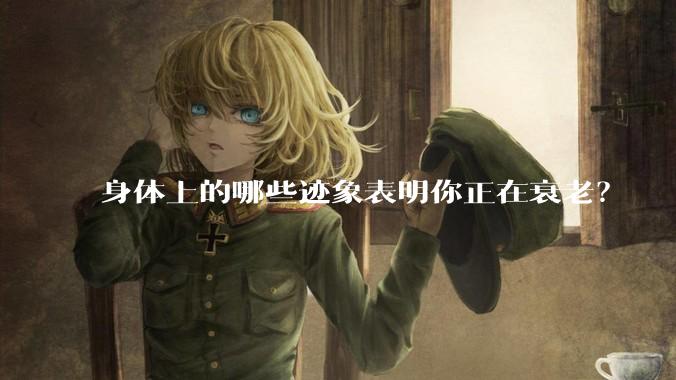 身体上的哪些迹象表明你正在衰老？