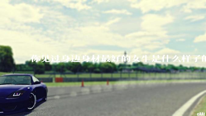 你见过身边身材最好的女生是什么样子的？