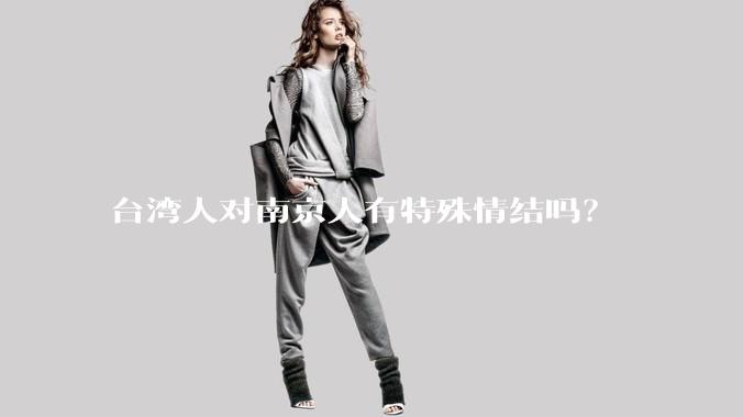 台湾人对南京人有特殊情结吗？