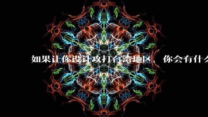 如果让你设计攻打台湾地区，你会有什么好的想法和打法？