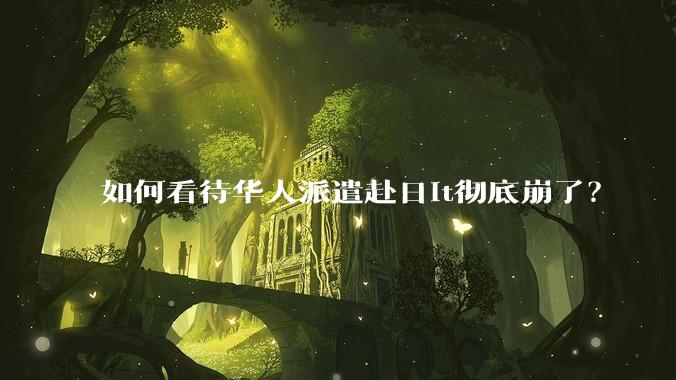 如何看待华人派遣赴日it彻底崩了？