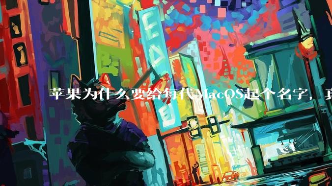 苹果为什么要给每代MacOS起个名字，真以为人们记得住分得清吗？