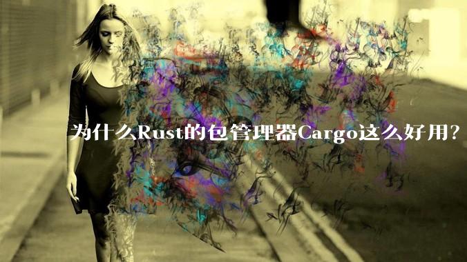 为什么Rust的包管理器Cargo这么好用？