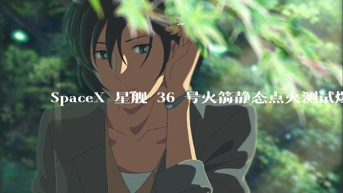 SpaceX 星舰 36 号火箭静态点火测试爆炸，爆炸的原因是什么？会对星舰发展产生什么影响？