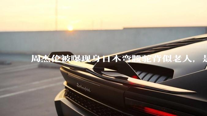 周杰伦被曝现身日本弯腰驼背似老人，是真的吗？他曾称患有强直性脊柱炎，这病对身体影响有多大？能治好吗？