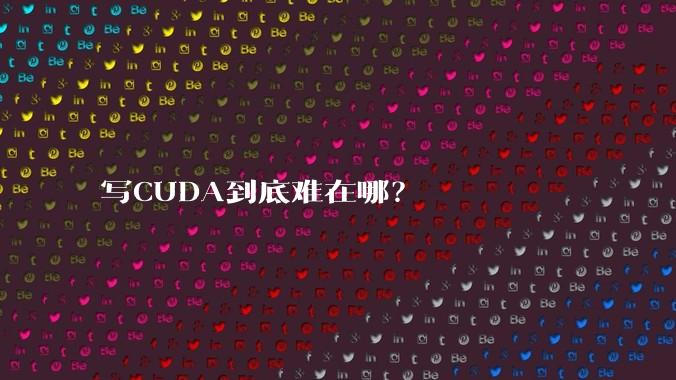 写CUDA到底难在哪？