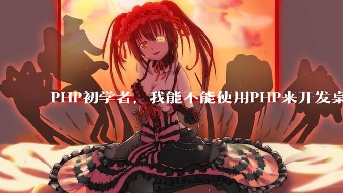 PHP初学者，我能不能使用PHP来开发桌面应用？