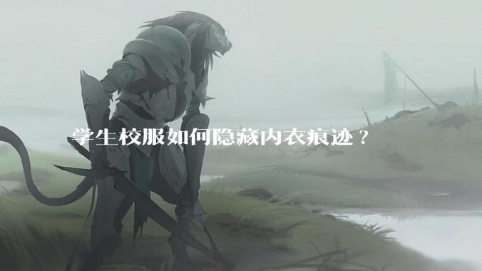 学生校服如何隐藏内衣痕迹?