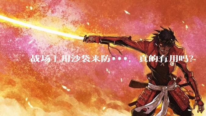战场上用沙袋来防***，真的有用吗？