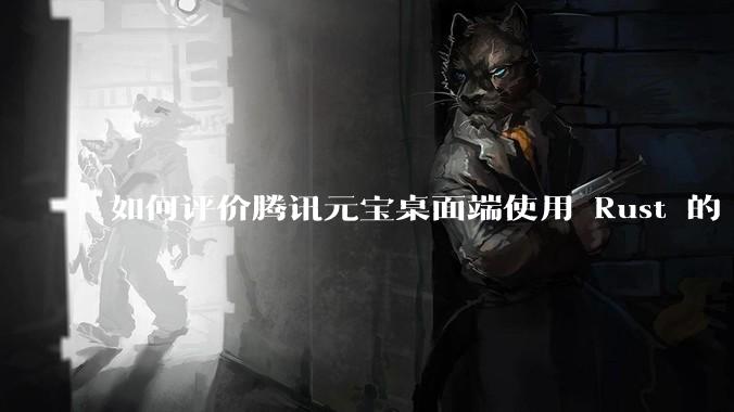 如何评价腾讯元宝桌面端使用 Rust 的 Tauri 框架？