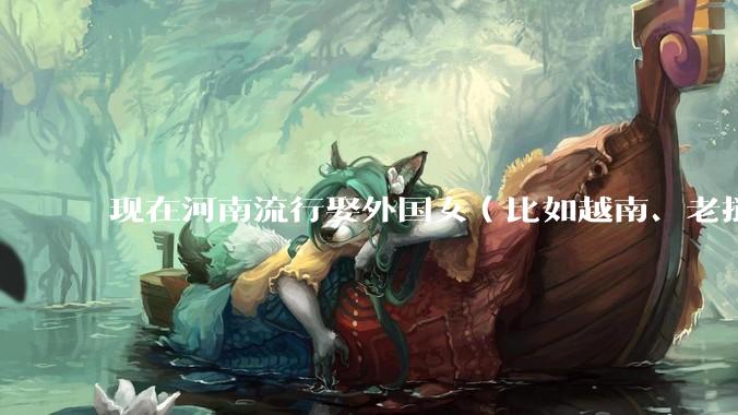 现在河南流行娶外国女（比如越南、老挝）结婚了吗？