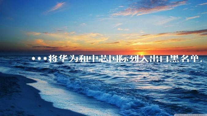 ***将华为和中芯国际列入出口黑名单，会造成哪些影响和后果？