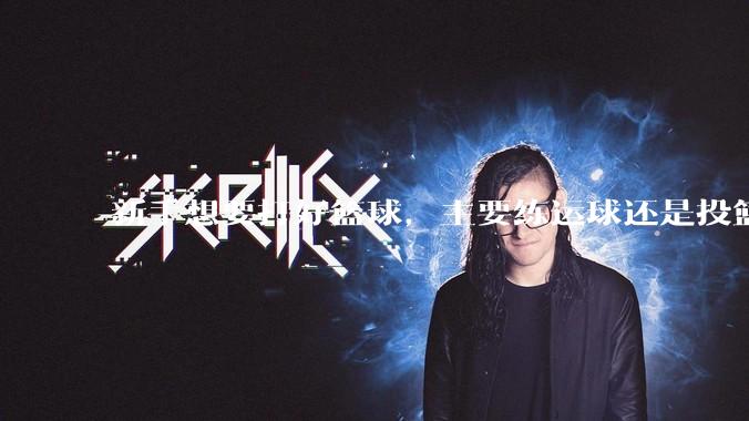 新手想要打好篮球，主要练运球还是投篮？