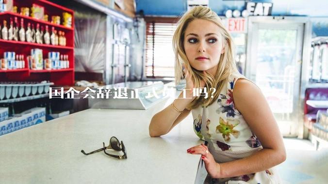 国企会辞退正式员工吗？