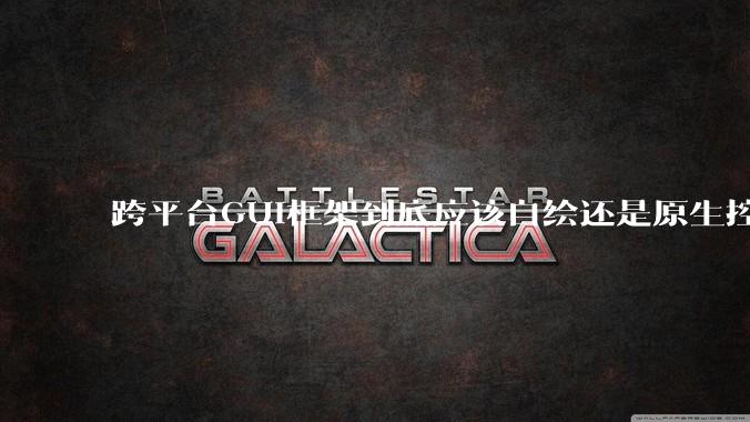 跨平台GUI框架到底应该自绘还是原生控件绑定？