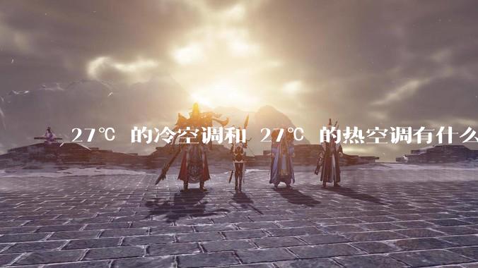 27℃ 的冷空调和 27℃ 的热空调有什么区别？