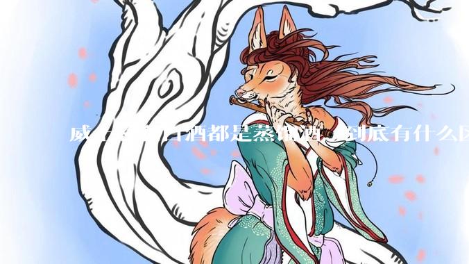 威士忌和白酒都是蒸馏酒，到底有什么区别？