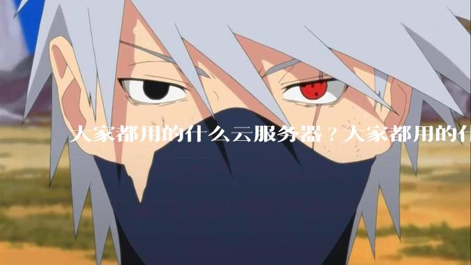 大家都用的什么云服务器?大家都用的什么云服务器？