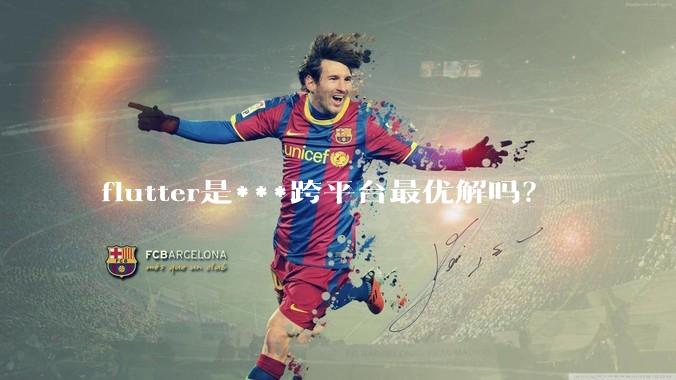 flutter是***跨平台最优解吗？
