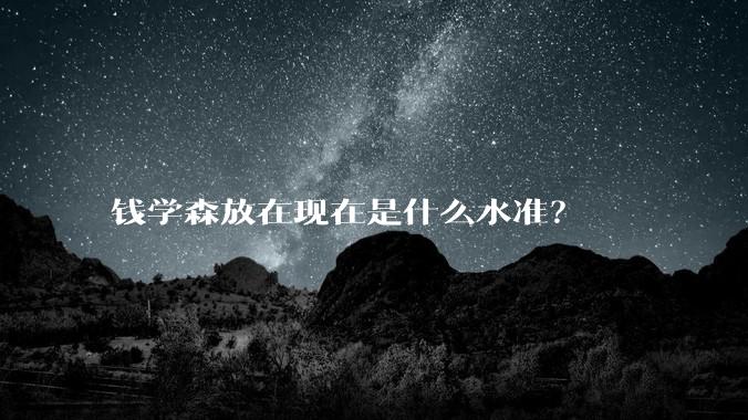 钱学森放在现在是什么水准？
