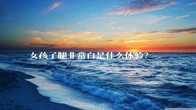 女孩子腿非常白是什么体验？